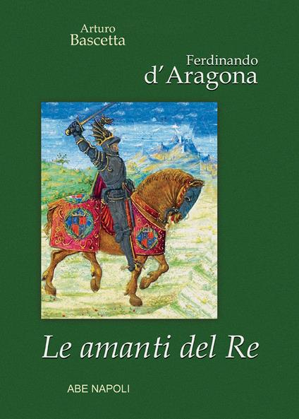 Ferdinando d'Aragona: Le amanti del re (edizione cartonata su Re, Regno e Regine di Napoli) - Arturo Bascetta - copertina
