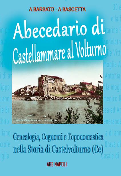 Abecedario di Castellammare al Volturno. Genealogia, cognomi e toponomastica nella storia di Castelvolturno - Annamaria Barbato,Arturo Bascetta - copertina