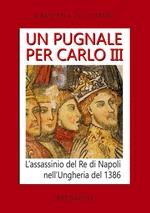 Un pugnale per Carlo III. L'assassinio del Re di Napoli nell'Ungheria del 1386