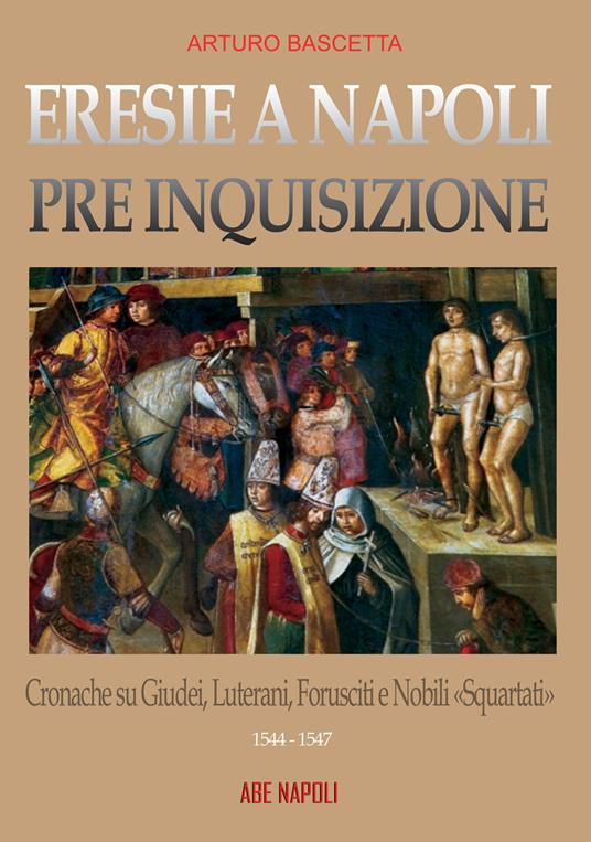 Eresie a Napoli pre Inquisizione: cronache su giudei, luterani, forusciti e nobili squartati. Gli editti contro l'eresia sono realtà - Arturo Bascetta - copertina
