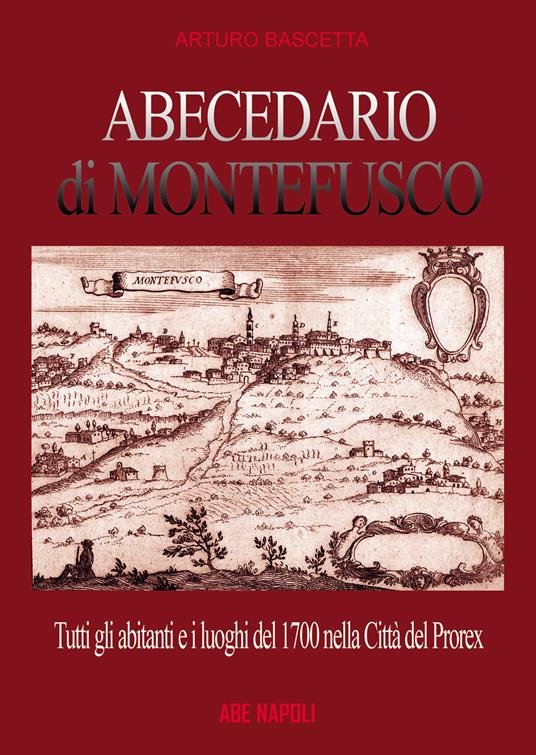 Abecedario di Montefusco: tutti gli abitanti e i luoghi del 1700 nella città del prorex Consalvo di Cordova, sede del giustizierato spagnolo del principato ultra, divenuta provincia del regno di Napoli - Arturo Bascetta - copertina