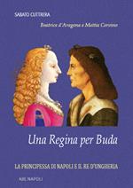 Una regina per Buda. La principessa di Napoli e il re d'Ungheria: Beatrice d'Aragona e Mattia Corvino