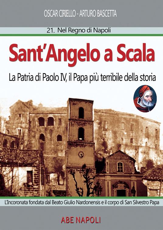 Sant'Angelo a scala: la patria di Paolo IV, il papa più terribile della storia. L'Incoronata fondata dal Beato Giulio Nardonensis e il corpo di San Silvestro papa - Oscar Ciriello,Arturo Bascetta - copertina