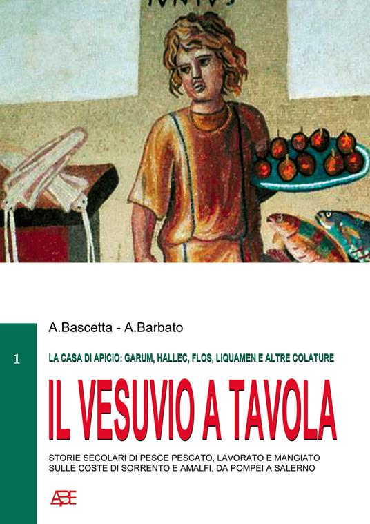 Il Vesuvio a tavola (la casa di Apicio: garum, hallec, flos, liquamen e altre colature), storie secolari di pesce pescato, lavorato e mangiato sulle coste di Sorrento e Amalfi, da Pompei a Salerno - Arturo Bascetta,Annamaria Barbato - copertina