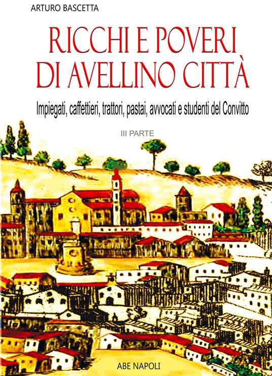 Ricchi e poveri di Avellino città. Vol. 3: Tutti i cognomi dei commercianti, gli impiegati, gli studenti del Convitto - Arturo Bascetta - copertina