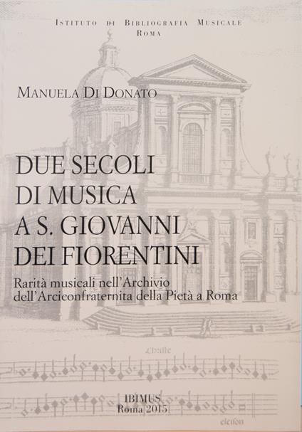 Due secoli di musica a S. Giovanni dei Fiorentini. Rarità musicali nell'Archivio dell'Arciconfraternita della Pietà a Roma - Manuela Di Donato - copertina