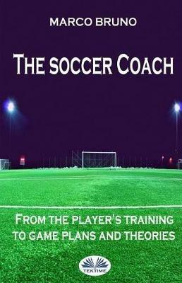 The soccer coach. From the player's training to game plans and theories - Marco Bruno - copertina