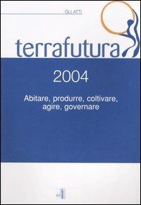 Terra futura 2004. Abitare, produrre, coltivare, agire, governare. Gli atti (Firenze, 1-4 aprile 2004) - copertina