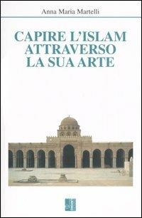 Capire l'Islam attraverso la sua arte - Anna M. Martelli - copertina