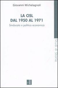 La CISL dal 1950 al 1971. Sindacato e politica economia - Giovanni Michelagnoli - copertina