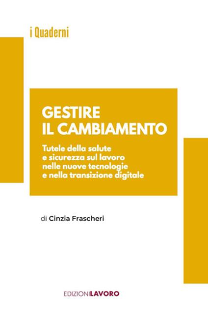 Gestire il cambiamento. Tutele della salute e sicurezza sul lavoro nelle nuove tecnologie e nella transizione digitale - Cinzia Frascheri - copertina