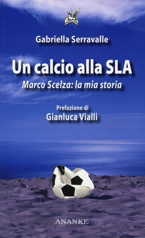 Un calcio alla SLA. Marco Scelza: la mia storia - Gabriella Serravalle -  Libro - Ananke - | laFeltrinelli