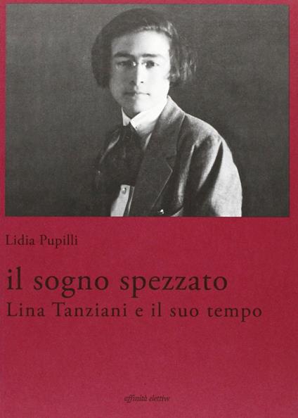 Il sogno spezzato. Lina Tanziani e il suo tempo - Lidia Pupilli - copertina