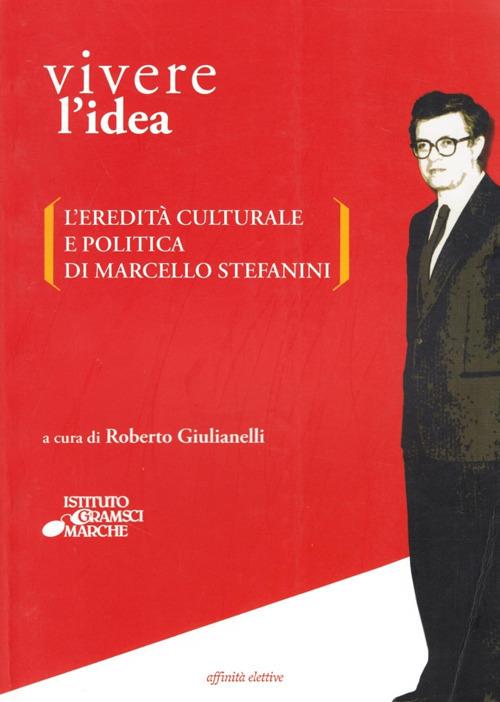 Vivere l'idea. L'eredità culturale e politica di Marcello Stefanini - Roberto Giulianelli,Massimo Papini - copertina
