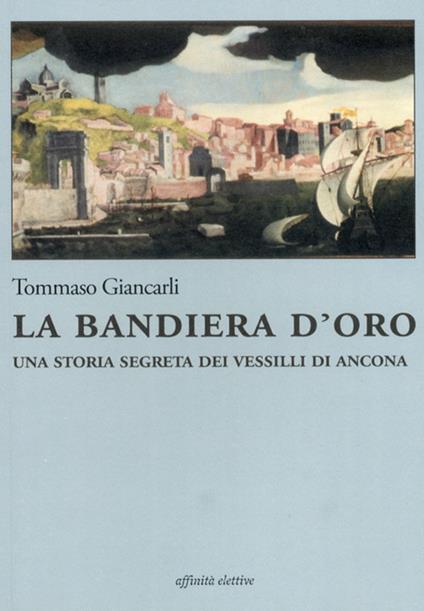 La bandiera d'oro. Una storia segreta dei vessilli di Ancona - Tommaso Giancarli - copertina