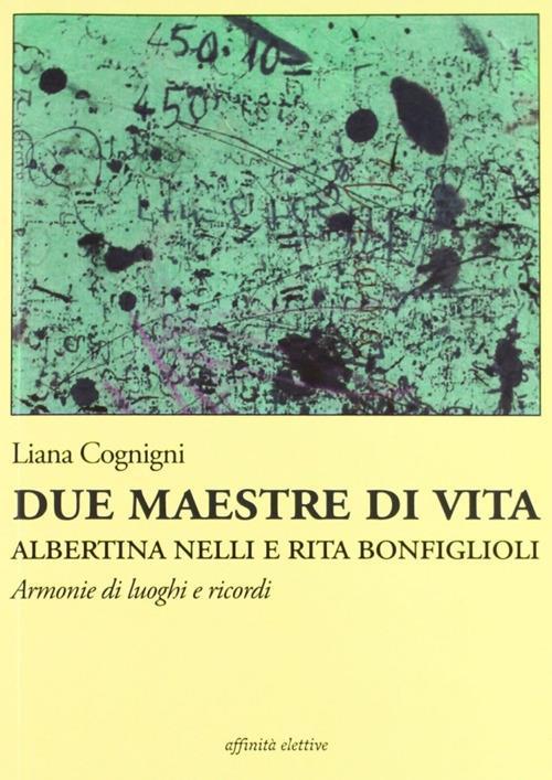 Due maestre di vita Albertina Nelli e Rita Bonfiglioli. Armonie di luoghi e ricordi - Liana Cognini - copertina