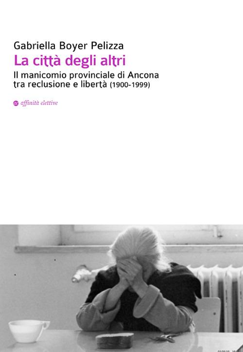 La città degli altri. Il manicomio provinciale di Ancona tra reclusione e libertà (1900-1999) - Gabriella Boyer Pelizza - copertina