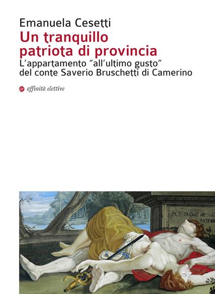 Un tranquillo patriota di provincia. L'appartamento «all'ultimo gusto» del conte Saverio Bruschetti di Camerino - Emanuela Cesetti - copertina