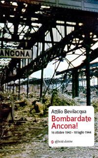 Bombardate Ancona! 16 ottobre 1943 - 18 luglio 1944 - Attilio Bevilacqua - copertina
