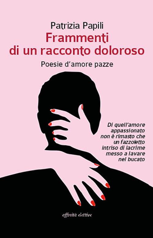 Frammenti di un racconto doloroso. Poesie d'amore pazze - Patrizia Papili - copertina