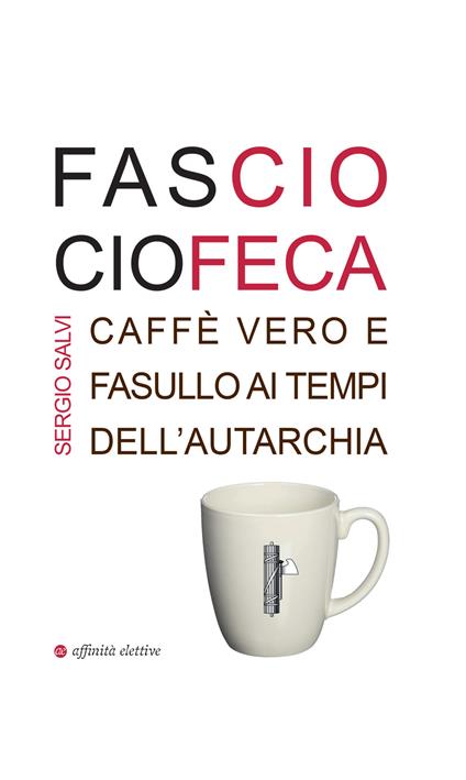 Fascio ciofeca. Caffè vero e fasullo ai tempi dell'autarchia - Sergio Salvi - copertina