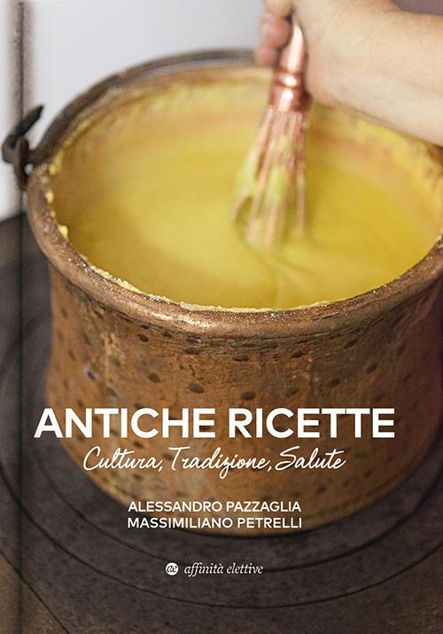 Antiche ricette. Cultura, tradizione, salute dal territorio marchigiano - Alessandro Pazzaglia,Massimiliano Petrelli - copertina