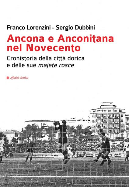 Ancona e Anconitana nel Novecento. Cronistoria della città dorica e delle sue majete rosce - Franco Lorenzini,Sergio Dubbini - copertina