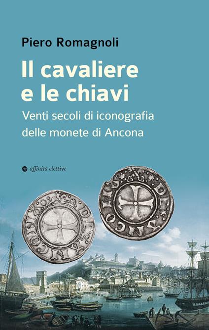 Il cavaliere e le chiavi. Venti secoli di iconografia delle monete di Ancona - Piero Romagnoli - copertina