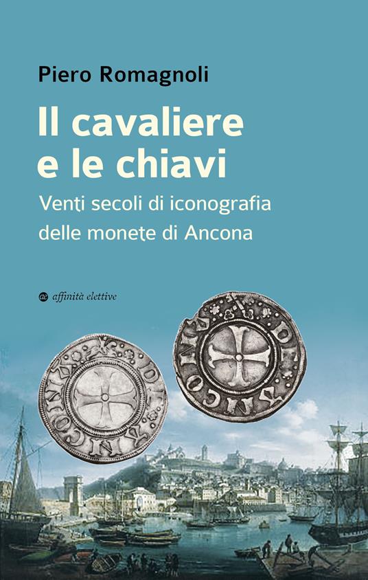 Il cavaliere e le chiavi. Venti secoli di iconografia delle monete di Ancona - Piero Romagnoli - copertina