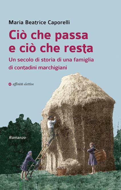 Ciò che passa e ciò che resta. Un secolo di storia di una famiglia di contadini marchigiani - Maria Beatrice Caporelli - copertina
