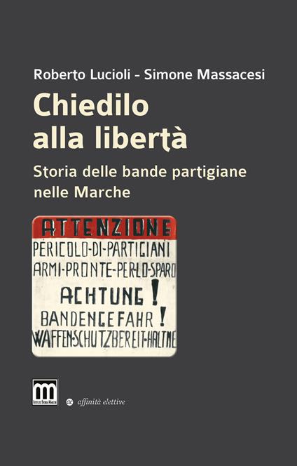 Chiedilo alla libertà. Storia delle bande partigiane nelle Marche - Roberto Lucioli,Simone Massacesi - copertina