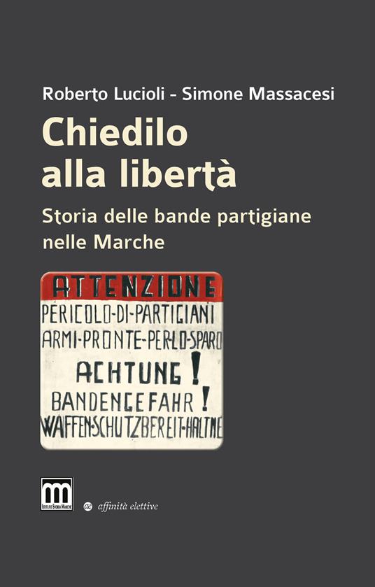 Chiedilo alla libertà. Storia delle bande partigiane nelle Marche - Roberto Lucioli,Simone Massacesi - copertina