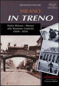 Milano in treno. Dalla Milano-Monza alla Stazione Centrale (1840-1931) - Francesco Ogliari - copertina
