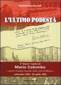 L' ultimo podestà. Il «diario» inedito di Mario Colombo, «ultimo podestà fascista della città di Milano» - Francesco Ogliari - copertina