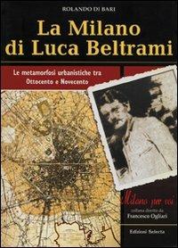 La Milano di Luca Beltrami. Le metamorfosi urbanistiche tra Ottocento e Novecento - Rolando Di Bari - copertina