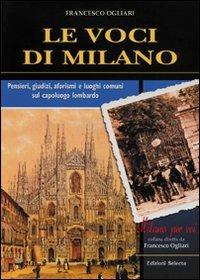 Le voci di Milano. Pensieri, giudizi, aforismi e luoghi comuni sul capoluogo lombardo - Francesco Ogliari - copertina