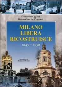 Milano liberata ricostruisce 1945-1950 - Francesco Ogliari,Bernardino De Vincenzi - copertina