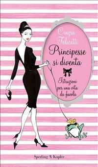 Principesse si diventa. Istruzioni per una vita da favola - Cinzia Felicetti - ebook