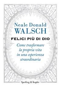 Felici più di Dio. Come trasformare la propria vita in un'esperienza straordinaria - Neale Donald Walsch - ebook