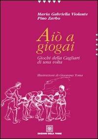 Aiò a giogai. Giochi della Cagliari di una volta - M. Gabriella Violante,Pino Zarbo - copertina