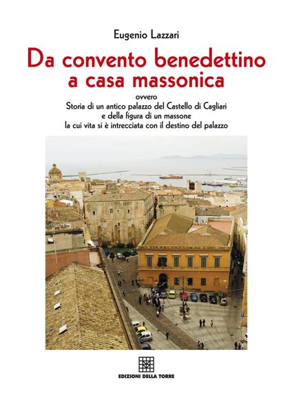 Da convento benedettino a casa massonica ovvero storia di un antico palazzo del Castello di Cagliari e della figura di un massone... - Eugenio Lazzari - copertina