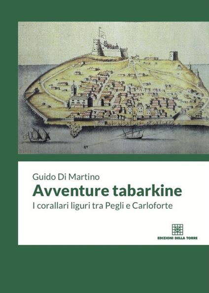 Avventure tabarkine. I corallari liguri tra Pegli e Carloforte - Guido Di Martino - copertina