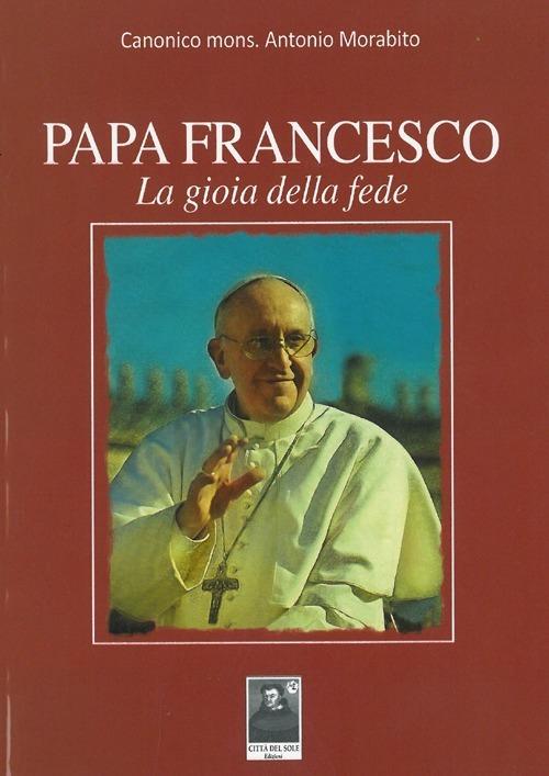 Papa Francesco. La gioia della fede - Antonio Morabito - copertina