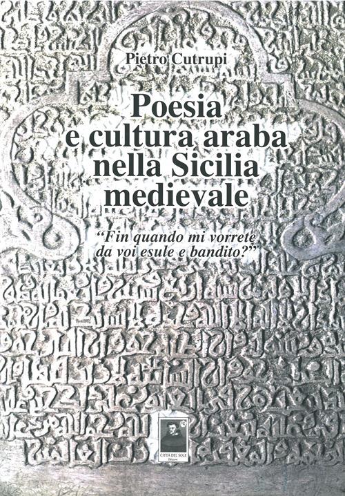 Poesia e cultura araba nella Sicilia medievale «Fin quando mi vorrete da voi esule e bandito?» - Pietro Cutrupi - copertina