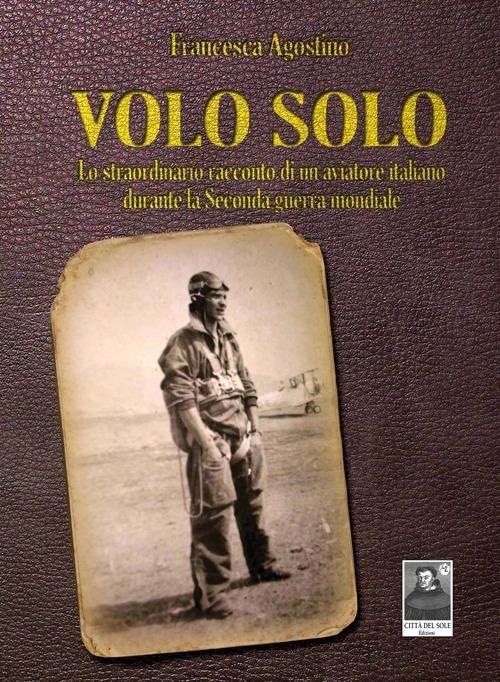 Volo solo. Lo straordinario racconto di un aviatore italiano durante la seconda guerra mondiale - Francesca Volo - copertina