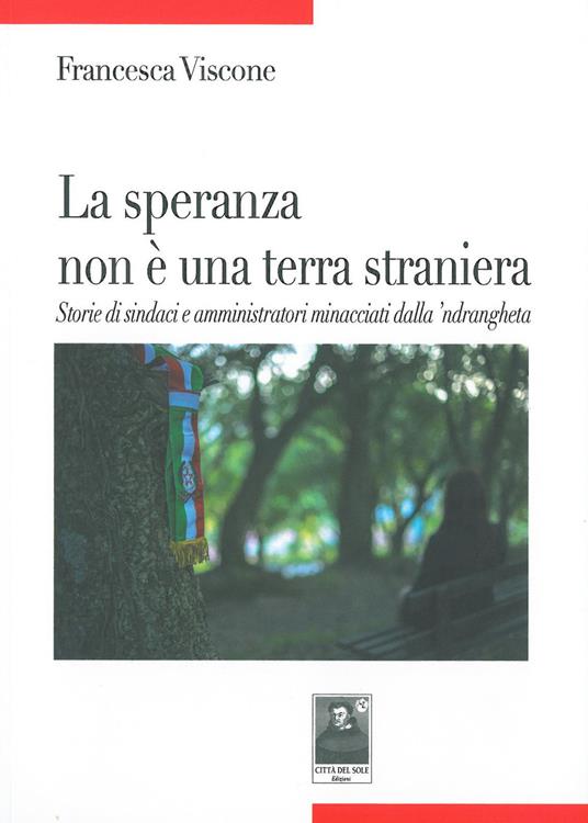 La speranza non è una terra straniera. Storie di sindaci e amministratori minacciati dalla 'ndrangheta - Francesca Viscone - copertina