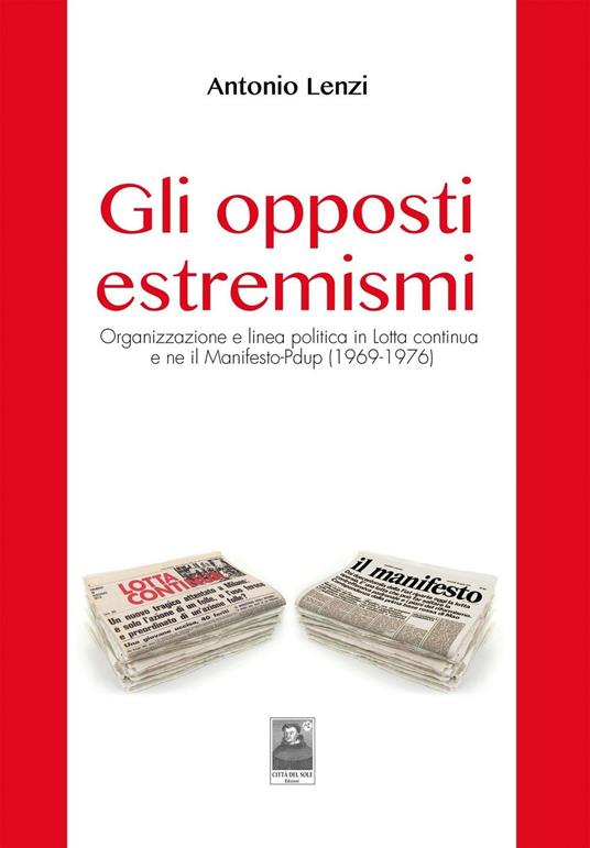 Gli opposti estremismi. Organizzazione e linea politica in Lotta continua e ne il Manifesto-Pdup (1969-1976) - Antonio Lenzi - copertina