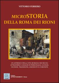 Microstoria della Roma dei rioni. Un affresco della vita romana nei secoli attraverso l'analisi di personaggi, luoghi, vicende, tradizioni, aneddoti e curiosità - Vittorio Ferrero - copertina