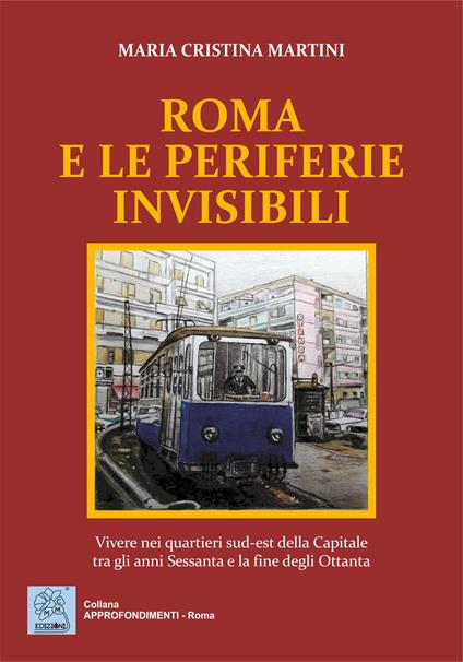 Roma e le periferie invisibili. Vivere nei quartieri sud-est della Capitale tra gli anni Sessanta e la fine degli Ottanta - Maria Cristina Martini - copertina