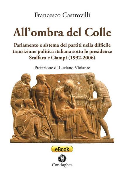 All’ombra del Colle. Parlamento e sistema dei partiti nella difficile transizione politica italiana sotto le presidenze Scalfaro e Ciampi (1992-2006) - Francesco Castrovilli - copertina